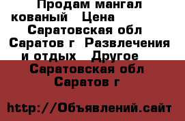 Продам мангал кованый › Цена ­ 25 000 - Саратовская обл., Саратов г. Развлечения и отдых » Другое   . Саратовская обл.,Саратов г.